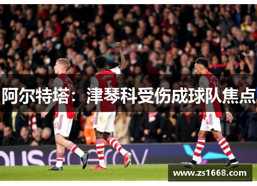 阿尔特塔：津琴科受伤成球队焦点